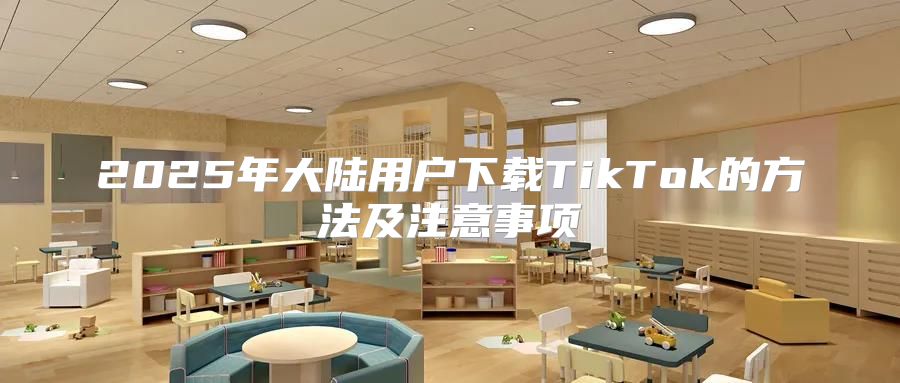 2025年大陆用户下载TikTok的方法及注意事项