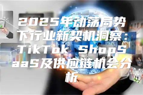 2025年动荡局势下行业新契机洞察：TikTok ShopSaaS及供应链机会分析