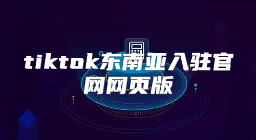 tiktok东南亚入驻官网网页版