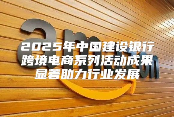2025年中国建设银行跨境电商系列活动成果显著助力行业发展