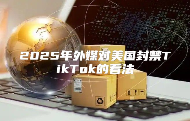 2025年外媒对美国封禁TikTok的看法