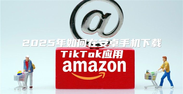 2025年如何在安卓手机下载TikTok应用