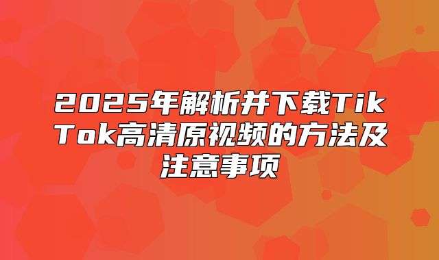 2025年解析并下载TikTok高清原视频的方法及注意事项