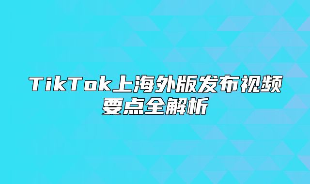 TikTok上海外版发布视频要点全解析