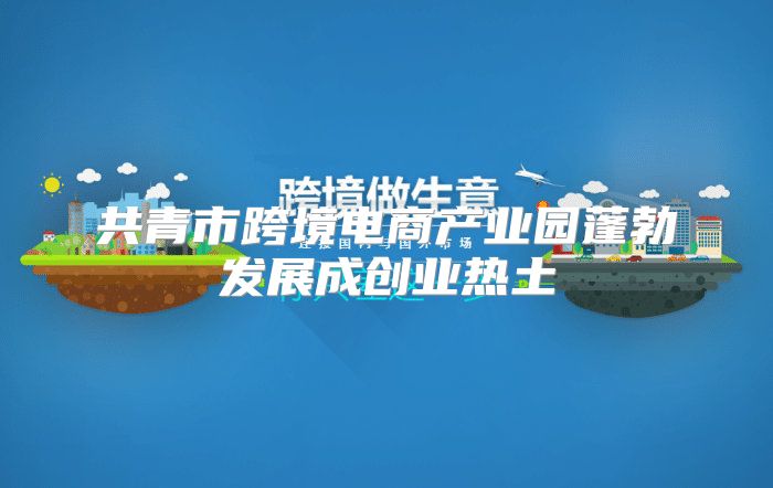 共青市跨境电商产业园蓬勃发展成创业热土