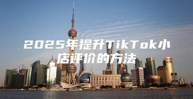 2025年提升TikTok小店评价的方法