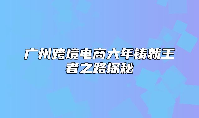 广州跨境电商六年铸就王者之路探秘