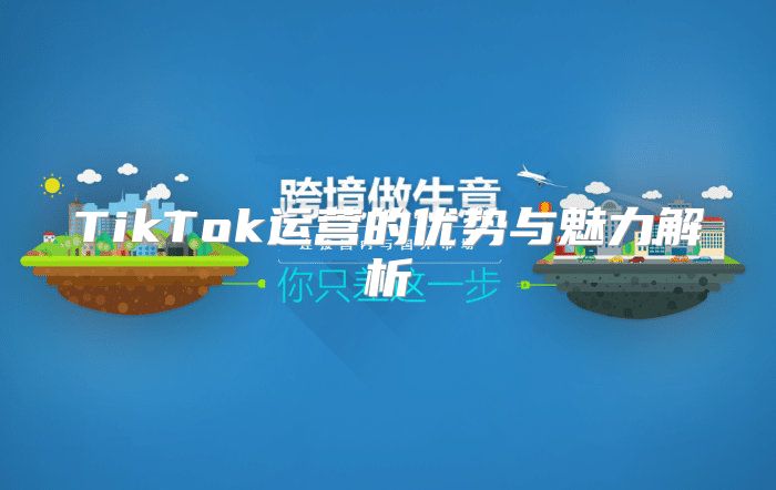 TikTok运营的优势与魅力解析