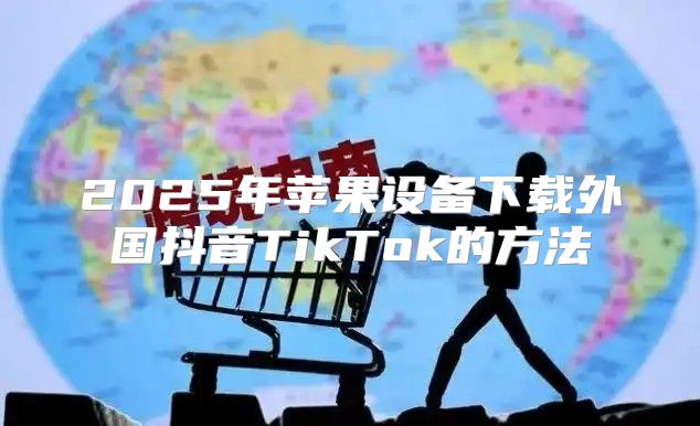 2025年苹果设备下载外国抖音TikTok的方法