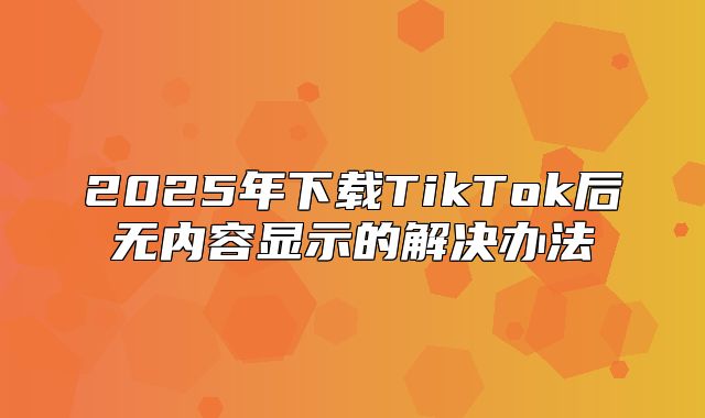 2025年下载TikTok后无内容显示的解决办法