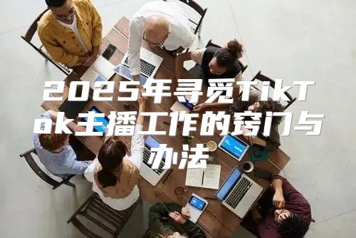2025年寻觅TikTok主播工作的窍门与办法