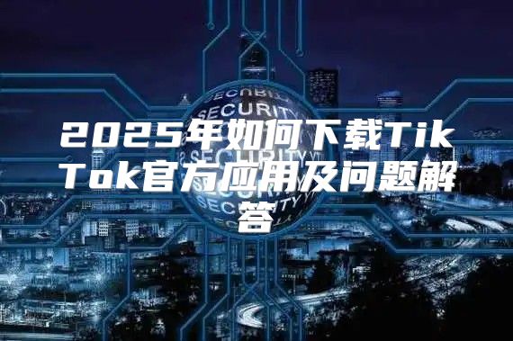2025年如何下载TikTok官方应用及问题解答