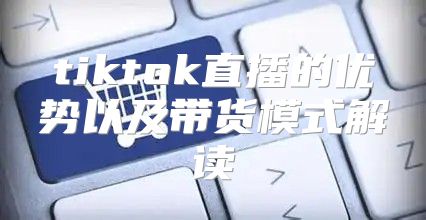 tiktok直播的优势以及带货模式解读