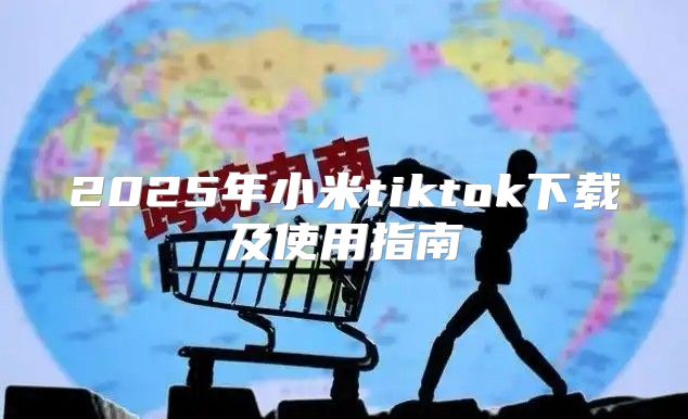 2025年小米tiktok下载及使用指南