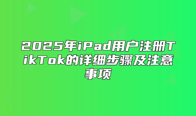 2025年iPad用户注册TikTok的详细步骤及注意事项