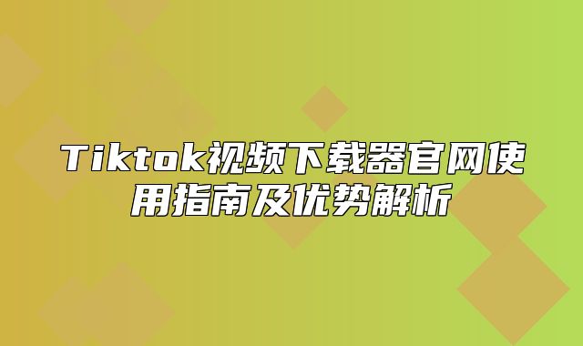 Tiktok视频下载器官网使用指南及优势解析