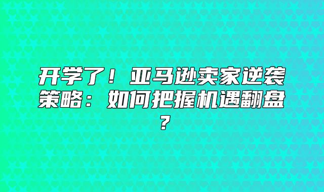 开学了！亚马逊卖家逆袭策略：如何把握机遇翻盘？