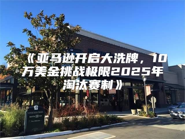 亚马逊开启大洗牌,10万美金挑战极限2025年淘汰赛制