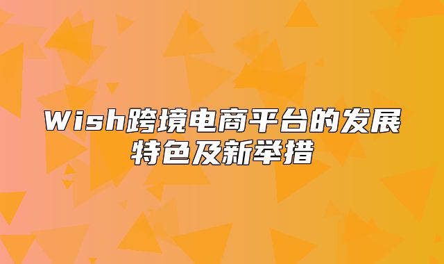 Wish跨境电商平台的发展特色及新举措