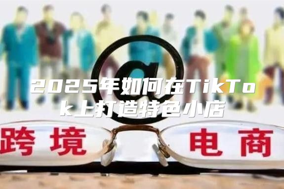 2025年如何在TikTok上打造特色小店