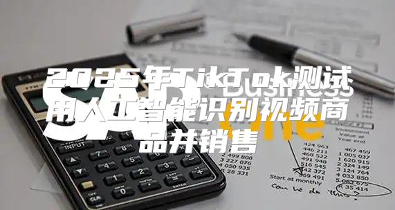 2025年TikTok测试用人工智能识别视频商品并销售