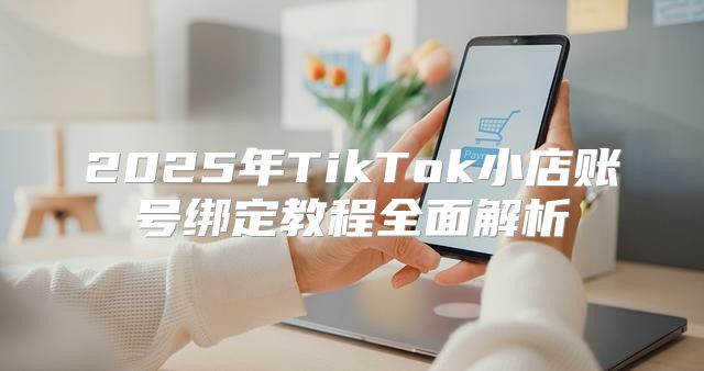 2025年TikTok小店账号绑定教程全面解析
