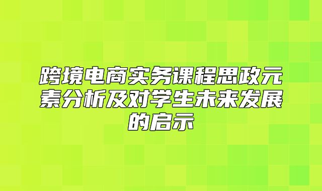 跨境电商实务课程思政元素分析及对学生未来发展的启示