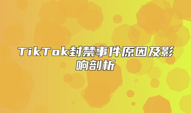 TikTok封禁事件原因及影响剖析