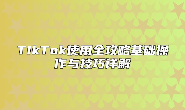 TikTok使用全攻略基础操作与技巧详解