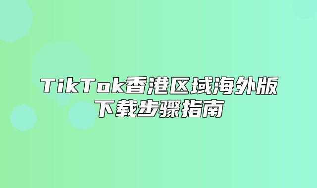 TikTok香港区域海外版下载步骤指南
