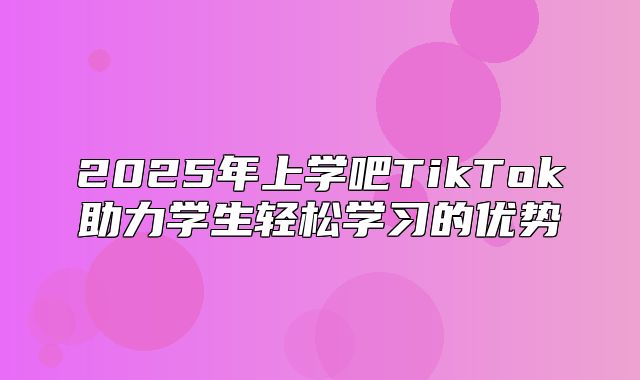 2025年上学吧TikTok助力学生轻松学习的优势