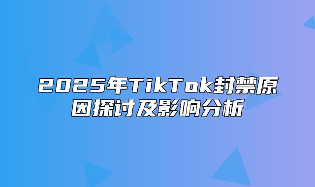 2025年TikTok封禁原因探讨及影响分析