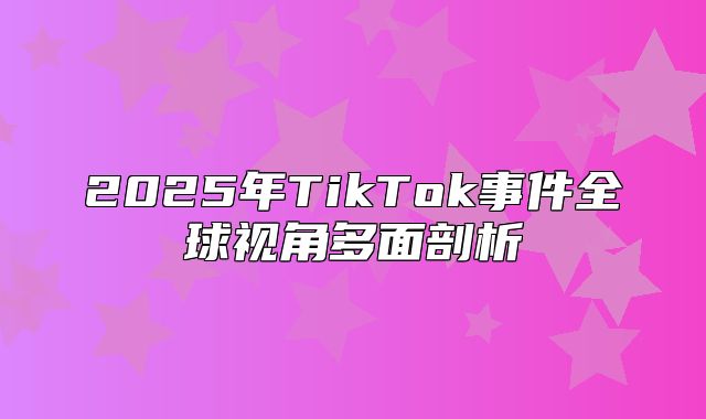 2025年TikTok事件全球视角多面剖析