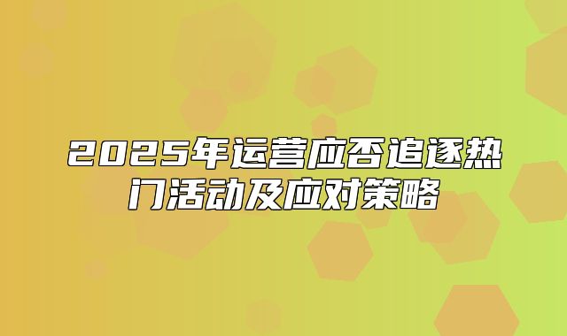 2025年运营应否追逐热门活动及应对策略