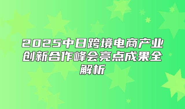 2025中日跨境电商产业创新合作峰会亮点成果全解析