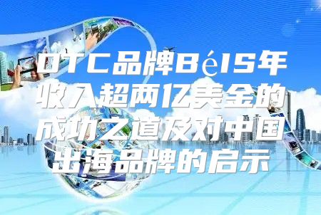 DTC品牌BéIS年收入超两亿美金的成功之道及对中国出海品牌的启示