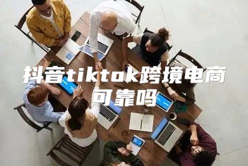 抖音tiktok跨境电商可靠吗