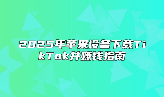 2025年苹果设备下载TikTok并赚钱指南