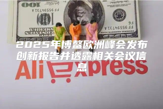 2025年博鳌欧洲峰会发布创新报告并透露相关会议信息
