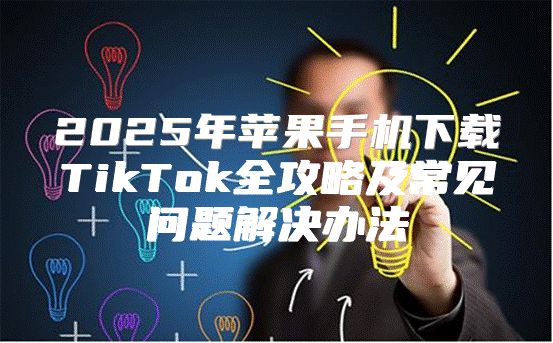 2025年苹果手机下载TikTok全攻略及常见问题解决办法