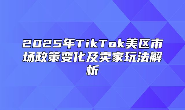 2025年TikTok美区市场政策变化及卖家玩法解析
