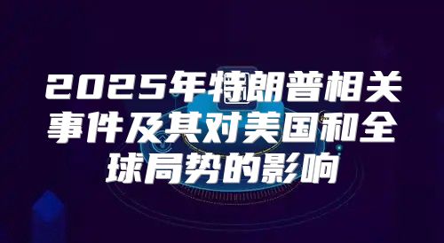 2025年特朗普相关事件及其对美国和全球局势的影响