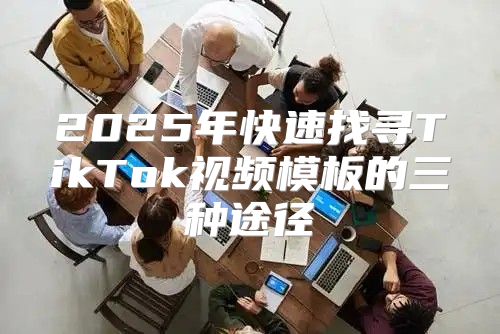 2025年快速找寻TikTok视频模板的三种途径