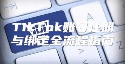 TikTok账号注册与绑定全流程指南