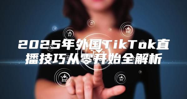 2025年外国TikTok直播技巧从零开始全解析