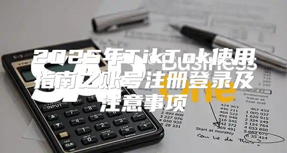 2025年TikTok使用指南之账号注册登录及注意事项