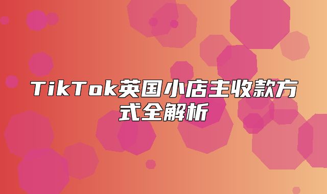 TikTok英国小店主收款方式全解析