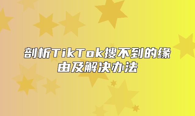 剖析TikTok搜不到的缘由及解决办法