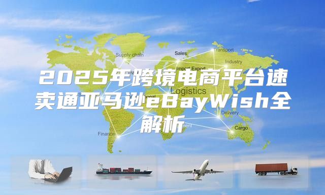 2025年跨境电商平台速卖通亚马逊eBayWish全解析