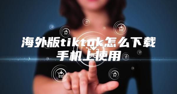 海外版tiktok怎么下载手机上使用